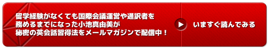 留学経験がなくても国際会議運営や通訳者を務めるまでになった著者小池真由美が秘密の英会話習得法をメールマガジンで配信中！